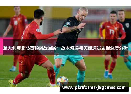 意大利与北马其顿激战回顾：战术对决与关键球员表现深度分析
