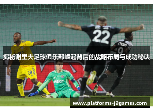 揭秘谢里夫足球俱乐部崛起背后的战略布局与成功秘诀