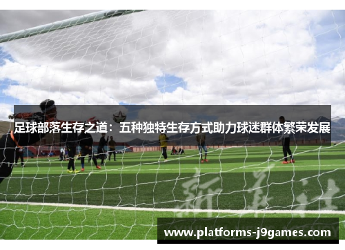 足球部落生存之道：五种独特生存方式助力球迷群体繁荣发展