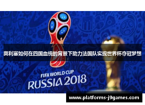 奥利塞如何在四国血统的背景下助力法国队实现世界杯夺冠梦想