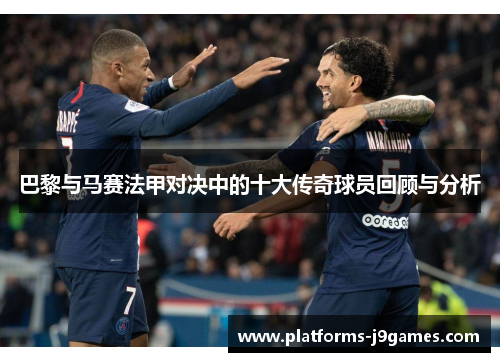 巴黎与马赛法甲对决中的十大传奇球员回顾与分析