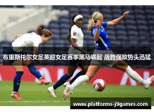 布里斯托尔女足英超女足赛季黑马崛起 战胜强敌势头迅猛