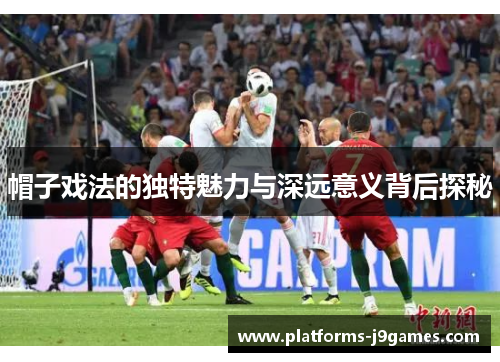 帽子戏法的独特魅力与深远意义背后探秘