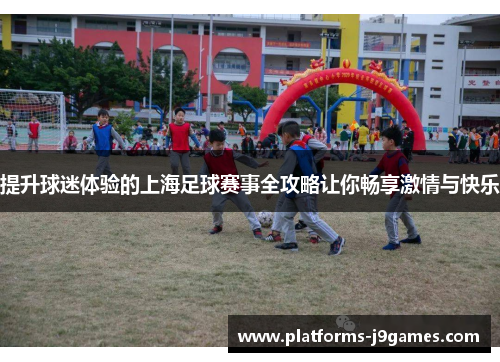 提升球迷体验的上海足球赛事全攻略让你畅享激情与快乐