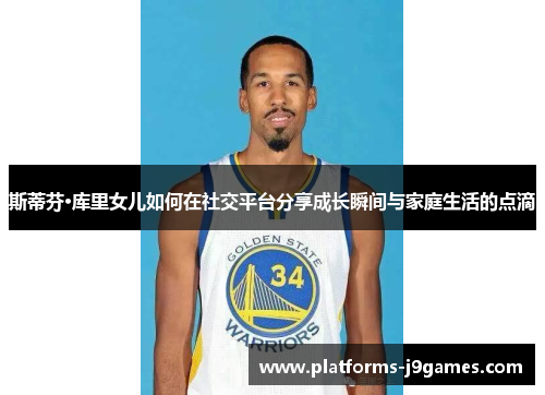 斯蒂芬·库里女儿如何在社交平台分享成长瞬间与家庭生活的点滴