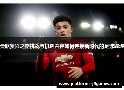曼联复兴之路挑战与机遇并存如何迎接新时代的足球辉煌