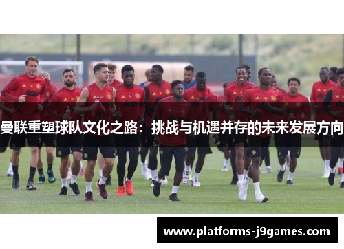 曼联重塑球队文化之路：挑战与机遇并存的未来发展方向