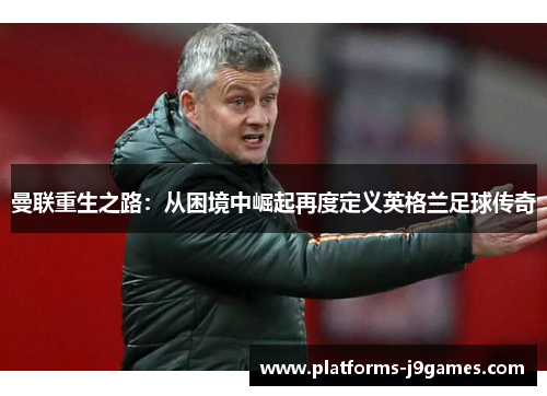 曼联重生之路：从困境中崛起再度定义英格兰足球传奇