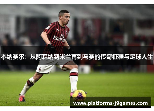 本纳赛尔：从阿森纳到米兰再到马赛的传奇征程与足球人生