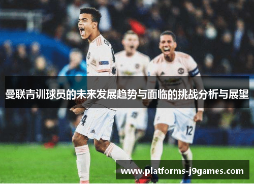 曼联青训球员的未来发展趋势与面临的挑战分析与展望 曼联青训球员的未来发展趋势与面临的挑战分析与展望