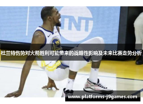 杜兰特伤势对火箭胜利可能带来的战略性影响及未来比赛走势分析 杜兰特伤势对火箭胜利可能带来的战略性影响及未来比赛走势分析