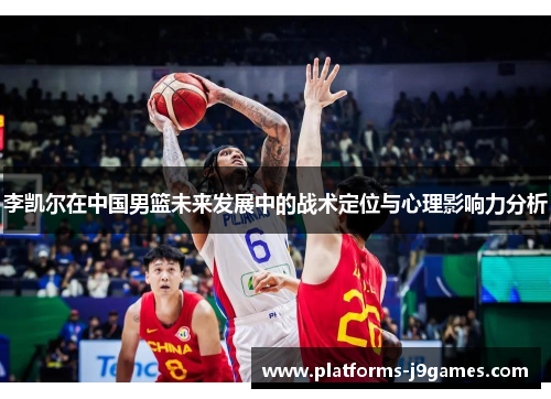 李凯尔在中国男篮未来发展中的战术定位与心理影响力分析 李凯尔在中国男篮未来发展中的战术定位与心理影响力分析