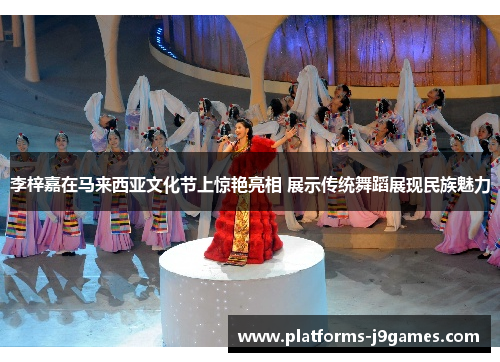 李梓嘉在马来西亚文化节上惊艳亮相 展示传统舞蹈展现民族魅力 李梓嘉在马来西亚文化节上惊艳亮相 展示传统舞蹈展现民族魅力