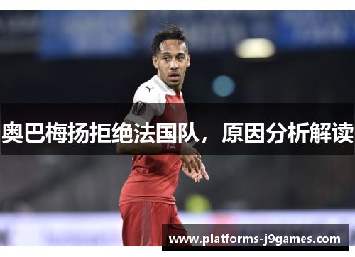 奥巴梅扬拒绝法国队,原因分析解读 奥巴梅扬拒绝法国队,原因分析解读