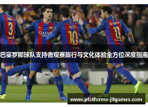 巴塞罗那球队支持者观赛旅行与文化体验全方位深度指南 巴塞罗那球队支持者观赛旅行与文化体验全方位深度指南