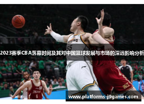 2023赛季CBA落幕时间及其对中国篮球发展与市场的深远影响分析