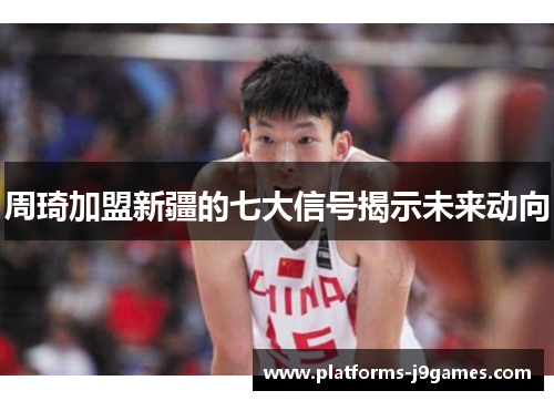 周琦加盟新疆的七大信号揭示未来动向