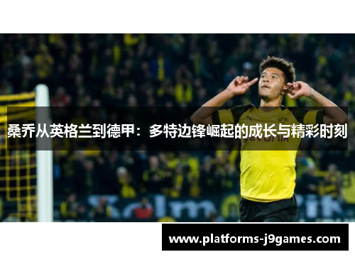 桑乔从英格兰到德甲：多特边锋崛起的成长与精彩时刻