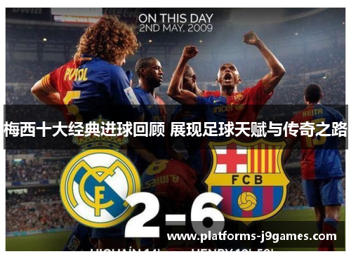 梅西十大经典进球回顾 展现足球天赋与传奇之路