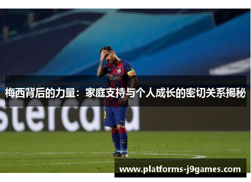 梅西背后的力量：家庭支持与个人成长的密切关系揭秘