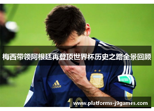 梅西带领阿根廷再登顶世界杯历史之路全景回顾