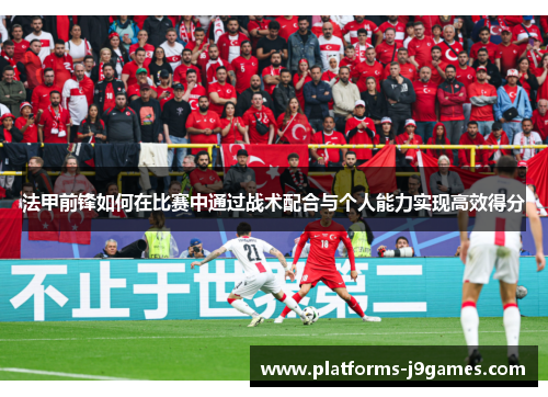 法甲前锋如何在比赛中通过战术配合与个人能力实现高效得分