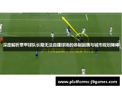 深度解析意甲球队长期无法自建球场的体制困境与城市规划障碍