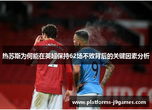 热苏斯为何能在英超保持62场不败背后的关键因素分析
