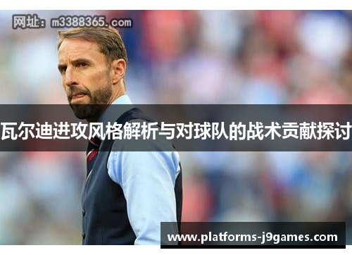 瓦尔迪进攻风格解析与对球队的战术贡献探讨