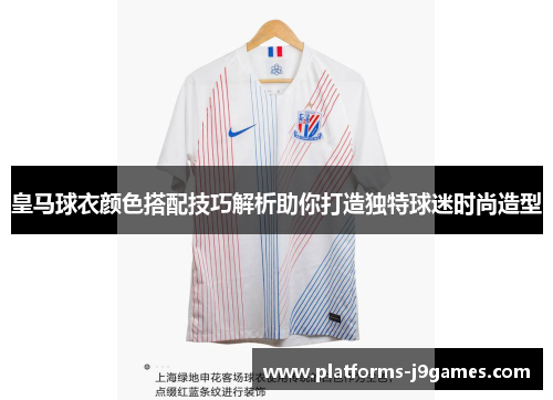 皇马球衣颜色搭配技巧解析助你打造独特球迷时尚造型 皇马球衣颜色搭配技巧解析助你打造独特球迷时尚造型