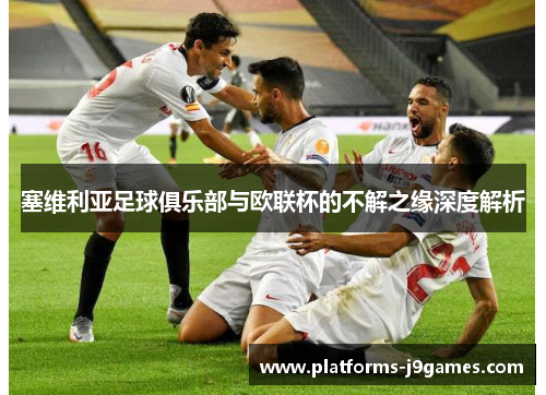 塞维利亚足球俱乐部与欧联杯的不解之缘深度解析