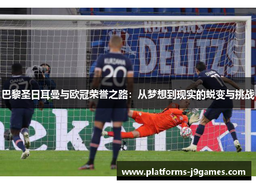 巴黎圣日耳曼与欧冠荣誉之路:从梦想到现实的蜕变与挑战 巴黎圣日耳曼与欧冠荣誉之路:从梦想到现实的蜕变与挑战