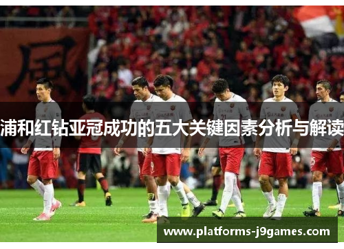 浦和红钻亚冠成功的五大关键因素分析与解读 浦和红钻亚冠成功的五大关键因素分析与解读