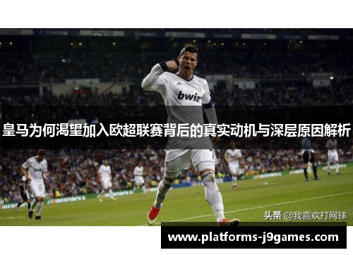 皇马为何渴望加入欧超联赛背后的真实动机与深层原因解析 皇马为何渴望加入欧超联赛背后的真实动机与深层原因解析