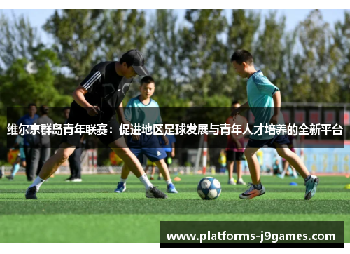 维尔京群岛青年联赛:促进地区足球发展与青年人才培养的全新平台 维尔京群岛青年联赛:促进地区足球发展与青年人才培养的全新平台