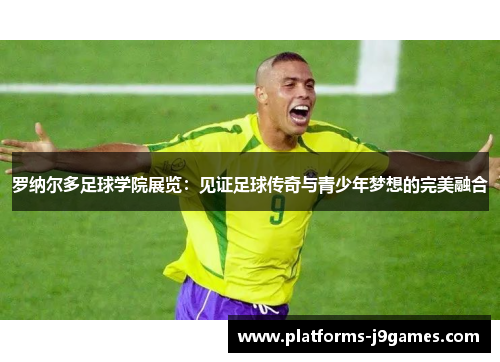 罗纳尔多足球学院展览：见证足球传奇与青少年梦想的完美融合