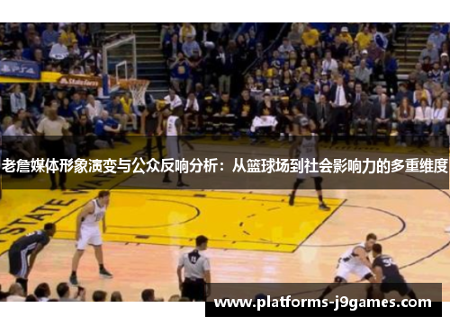 老詹媒体形象演变与公众反响分析：从篮球场到社会影响力的多重维度