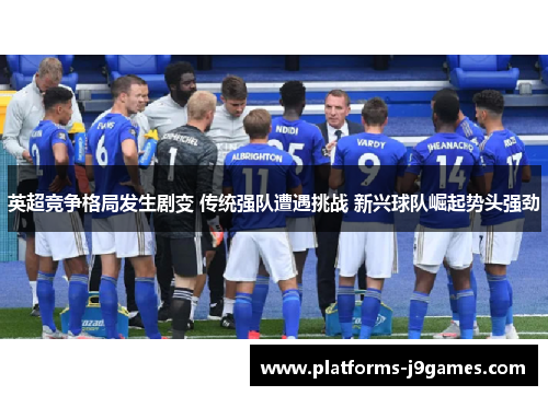 英超竞争格局发生剧变 传统强队遭遇挑战 新兴球队崛起势头强劲