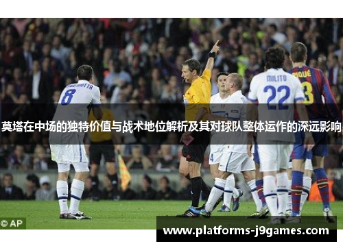 莫塔在中场的独特价值与战术地位解析及其对球队整体运作的深远影响
