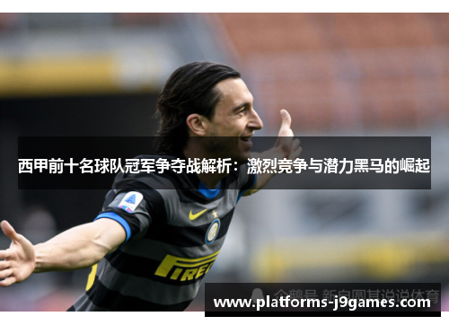 西甲前十名球队冠军争夺战解析:激烈竞争与潜力黑马的崛起 西甲前十名球队冠军争夺战解析:激烈竞争与潜力黑马的崛起