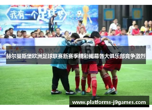 赫尔曼斯堡欧洲足球联赛新赛季精彩揭幕各大俱乐部竞争激烈