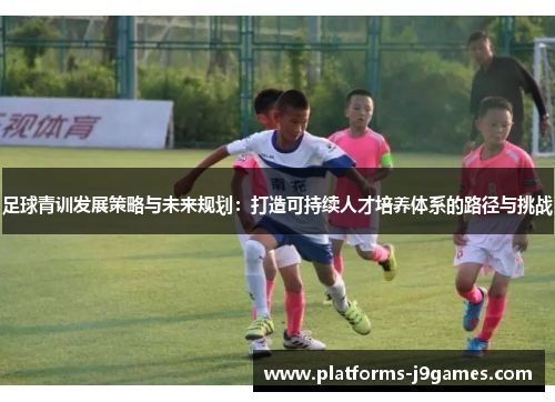 足球青训发展策略与未来规划：打造可持续人才培养体系的路径与挑战