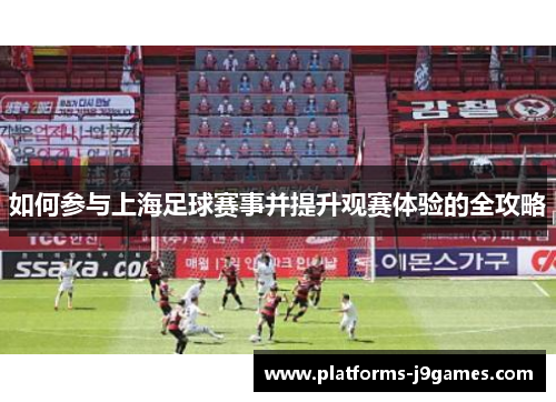如何参与上海足球赛事并提升观赛体验的全攻略