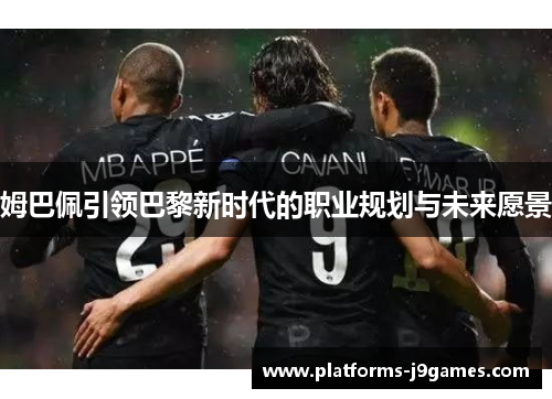 姆巴佩引领巴黎新时代的职业规划与未来愿景