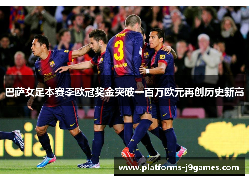 巴萨女足本赛季欧冠奖金突破一百万欧元再创历史新高 巴萨女足本赛季欧冠奖金突破一百万欧元再创历史新高
