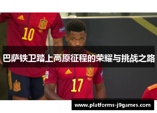 巴萨铁卫踏上高原征程的荣耀与挑战之路 巴萨铁卫踏上高原征程的荣耀与挑战之路