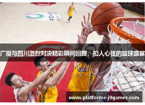 广厦与四川激烈对决精彩瞬间回顾,扣人心弦的篮球盛宴 广厦与四川激烈对决精彩瞬间回顾,扣人心弦的篮球盛宴