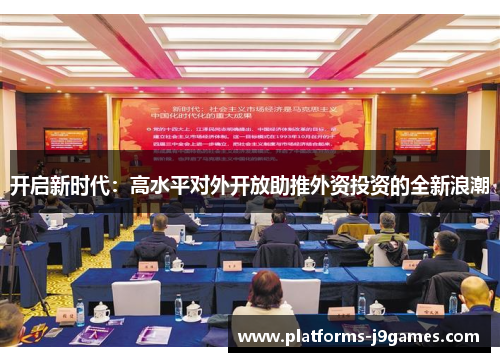 开启新时代:高水平对外开放助推外资投资的全新浪潮 开启新时代:高水平对外开放助推外资投资的全新浪潮