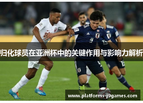 归化球员在亚洲杯中的关键作用与影响力解析 归化球员在亚洲杯中的关键作用与影响力解析