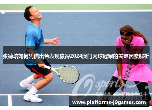 张德培如何凭借出色表现赢得2024澳门网球冠军的关键因素解析